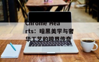 Chrome Hearts：暗黑美学与奢华工艺的跨界传奇