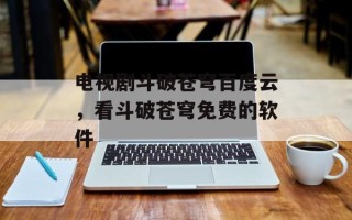 电视剧斗破苍穹百度云，看斗破苍穹免费的软件