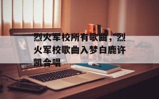 烈火军校所有歌曲，烈火军校歌曲入梦白鹿许凯合唱