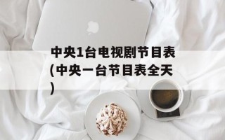 中央1台电视剧节目表(中央一台节目表全天)