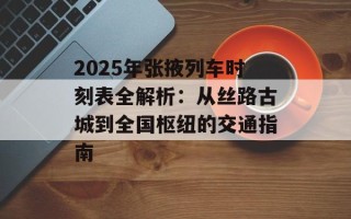 2025年张掖列车时刻表全解析：从丝路古城到全国枢纽的交通指南
