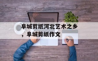 阜城剪纸河北艺术之乡，阜城剪纸作文