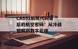 CA851航班代码背后的航空密码：从冷战翅膀到数字云端
