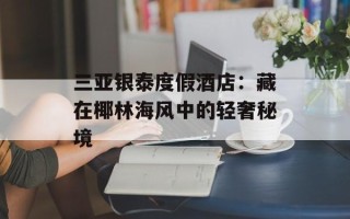 三亚银泰度假酒店：藏在椰林海风中的轻奢秘境