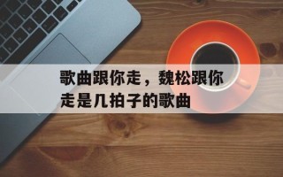 歌曲跟你走，魏松跟你走是几拍子的歌曲