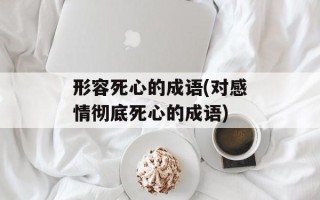 形容死心的成语(对感情彻底死心的成语)