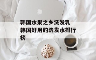 韩国水果之乡洗发乳 韩国好用的洗发水排行榜