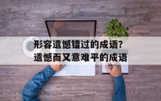 形容遗憾错过的成语？遗憾而又意难平的成语