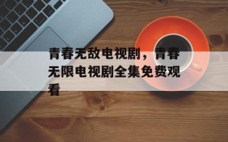 青春无敌电视剧，青春无限电视剧全集免费观看