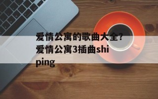爱情公寓的歌曲大全？爱情公寓3插曲shiping
