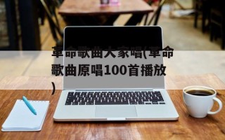 革命歌曲大家唱(革命歌曲原唱100首播放)
