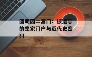 圆明园二宫门：被遗忘的皇家门户与近代史密码