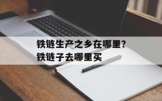 铁链生产之乡在哪里？铁链子去哪里买