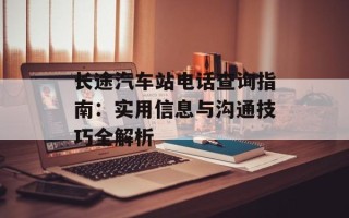 长途汽车站电话查询指南：实用信息与沟通技巧全解析