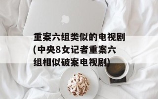 重案六组类似的电视剧(中央8女记者重案六组相似破案电视剧)
