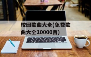 校园歌曲大全(免费歌曲大全10000首)