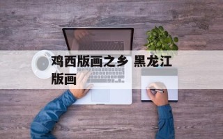 鸡西版画之乡 黑龙江版画