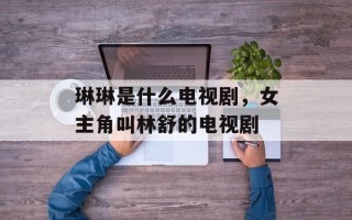 琳琳是什么电视剧，女主角叫林舒的电视剧
