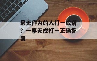 最无作为的人打一成语？一事无成打一正确答案