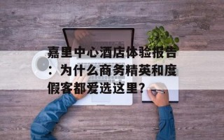 嘉里中心酒店体验报告：为什么商务精英和度假客都爱选这里？