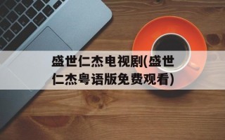 盛世仁杰电视剧(盛世仁杰粤语版免费观看)