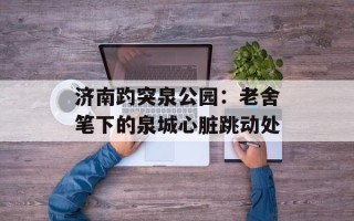 济南趵突泉公园：老舍笔下的泉城心脏跳动处