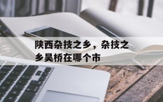 陕西杂技之乡，杂技之乡吴桥在哪个市