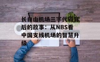 长白山机场三字代码背后的故事：从NBS看中国支线机场的智慧升级