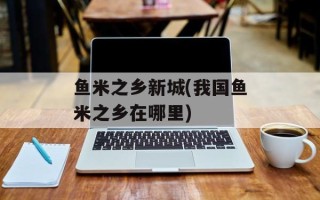 鱼米之乡新城(我国鱼米之乡在哪里)