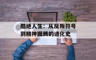 酷绝人生：从反叛符号到精神图腾的进化史