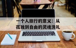 一个人旅行的意义：从孤独到自由的灵魂洗礼