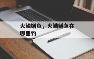 火鳞鳝鱼，火鳞鳝鱼在哪里钓