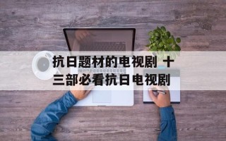 抗日题材的电视剧 十三部必看抗日电视剧