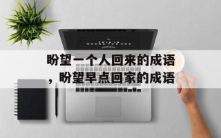 盼望一个人回来的成语，盼望早点回家的成语