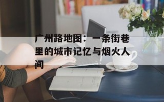 广州路地图：一条街巷里的城市记忆与烟火人间
