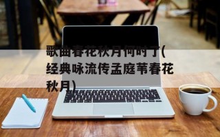 歌曲春花秋月何时了(经典咏流传孟庭苇春花秋月)