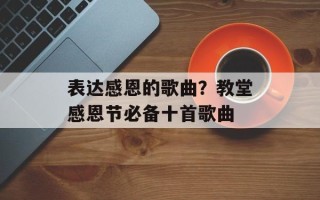 表达感恩的歌曲？教堂感恩节必备十首歌曲