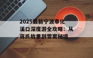 2025最新宁波奉化溪口深度游全攻略：从蒋氏故里到雪窦秘境