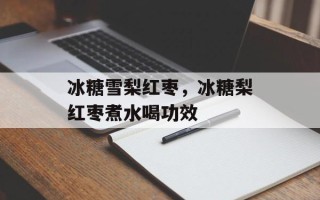 冰糖雪梨红枣，冰糖梨红枣煮水喝功效