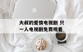 大叔的爱情电视剧 只一人电视剧免费观看