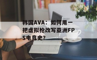 韩国AVA：如何用一把虚拟枪改写亚洲FPS电竞史？