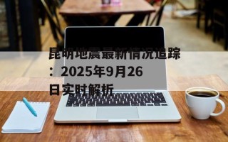 昆明地震最新情况追踪：2025年9月26日实时解析