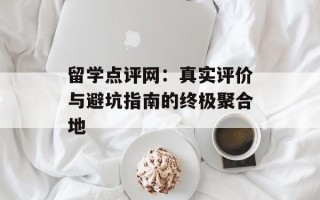 留学点评网：真实评价与避坑指南的终极聚合地