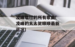 凌峰唱过的所有歌曲(凌峰的太太贺顺顺最新近况)