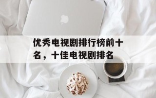 优秀电视剧排行榜前十名，十佳电视剧排名