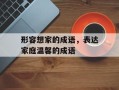 形容想家的成语，表达家庭温馨的成语