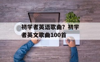 初学者英语歌曲？初学者英文歌曲100首