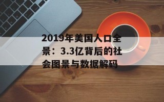 2019年美国人口全景：3.3亿背后的社会图景与数据解码
