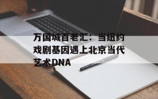 万国城百老汇：当纽约戏剧基因遇上北京当代艺术DNA