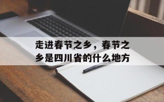 走进春节之乡，春节之乡是四川省的什么地方
